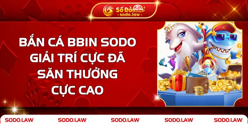 Bắn Cá BBin - Giải Trí Cực Đã, Săn Thưởng Cực Cao Tại SODO