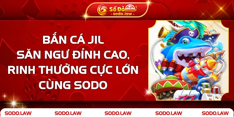 Bắn Cá Jili - Săn Ngư Đỉnh Cao, Rinh Thưởng Cực Lớn SODO