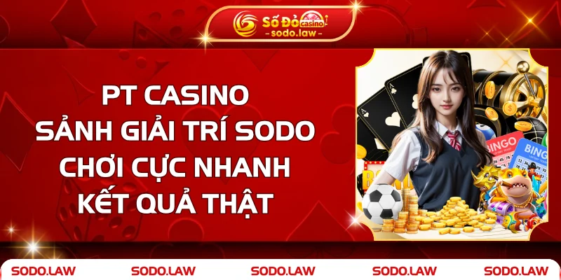 PT Casino - Sảnh Giải Trí SODO Chơi Cực Nhanh, Kết Quả Thật